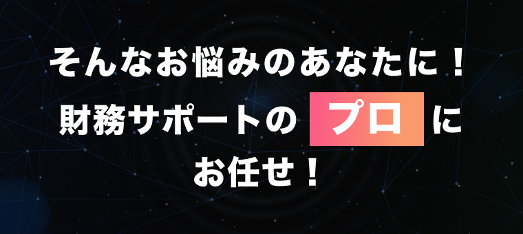 そんなお悩みのあなたに、財務サポートにプロにお任せ