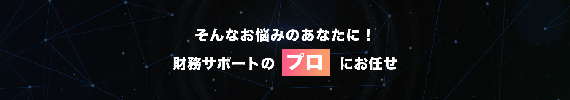 そんなお悩みのあなたに、財務サポートにプロにお任せ